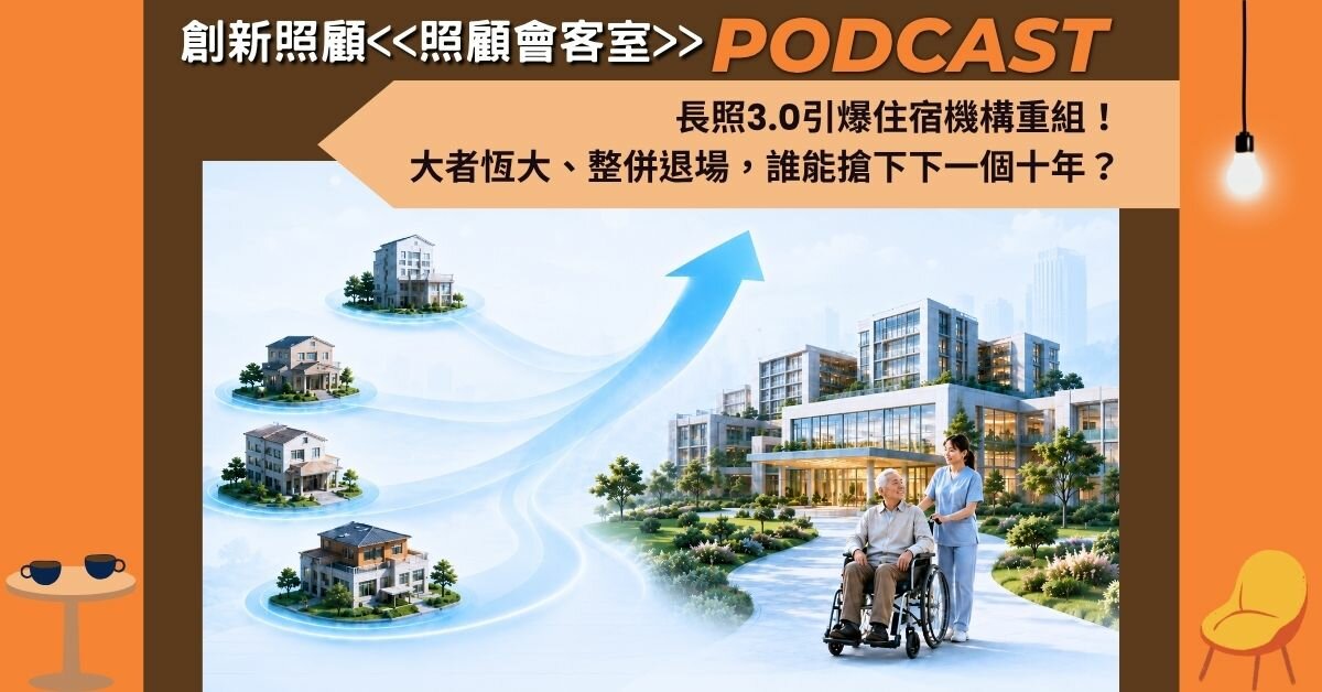 照顧會客室podcast EP46｜長照3.0引爆住宿機構重組！大者恆大、整併退場，誰能搶下下一個十年？