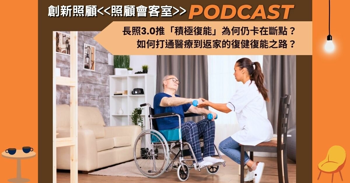 照顧會客室podcast EP41｜長照3.0推「積極復能」為何仍卡在斷點？如何打通醫療到返家的復健復能之路？