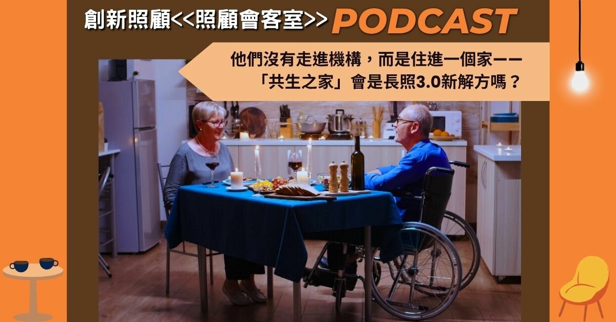 照顧會客室podcast EP36｜他們沒有走進機構，而是住進一個家——「共生之家」會是長照3.0新解方嗎？