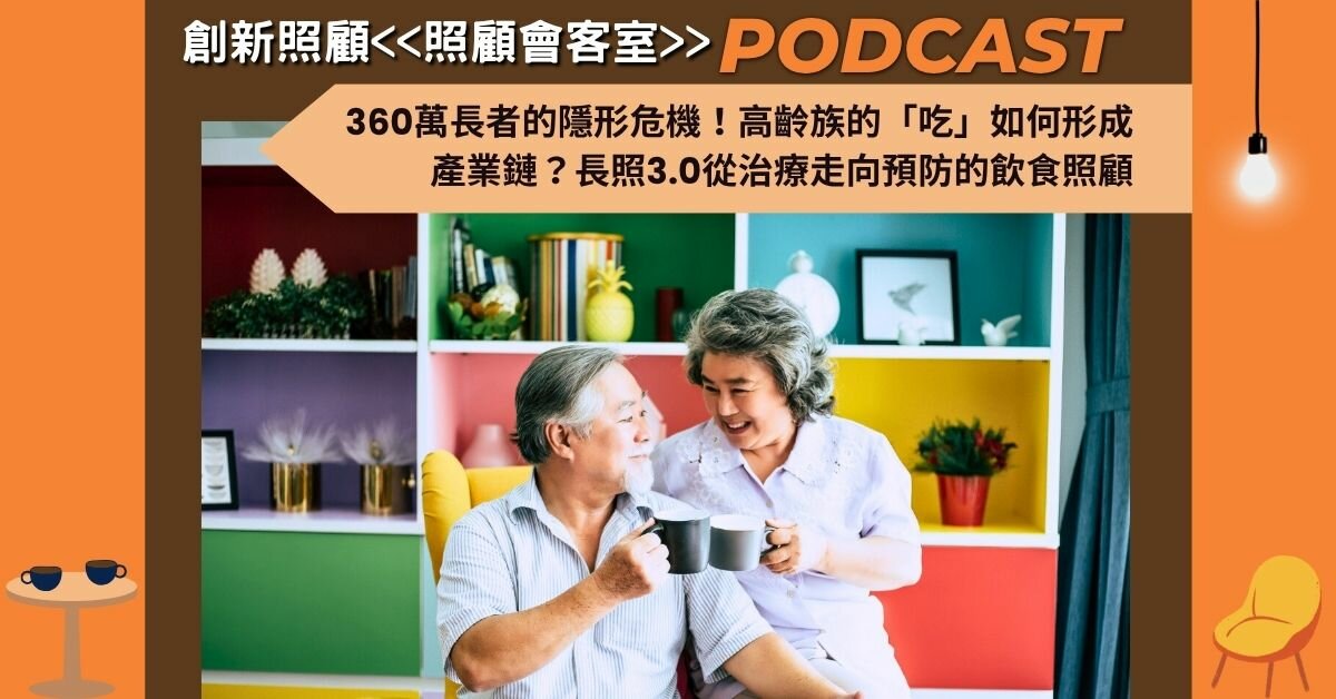 照顧會客室podcast EP42｜360萬長者的隱形危機！高齡族的「吃」如何形成產業鏈？長照3.0從治療走向預防的飲食照顧