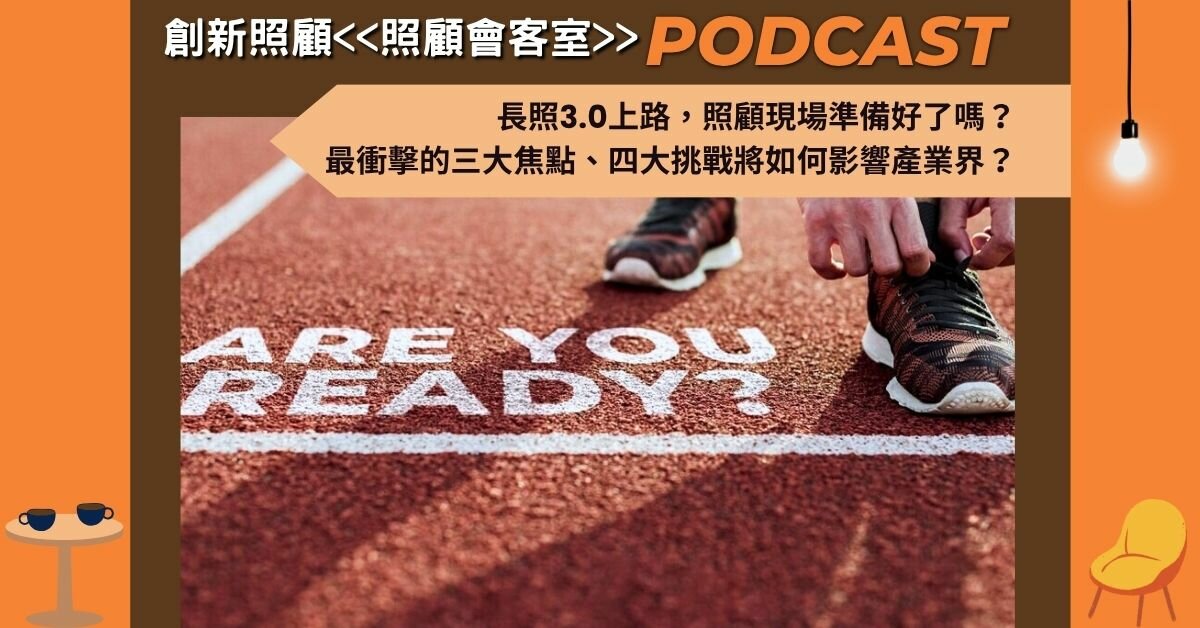 照顧會客室podcast EP37｜長照3.0上路，照顧現場準備好了嗎？最衝擊的三大焦點、四大挑戰將如何影響產業界？