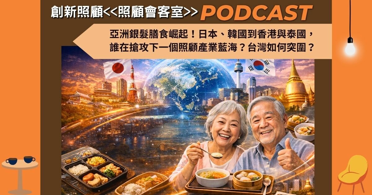 照顧會客室podcast EP44｜亞洲銀髮膳食崛起！日本、韓國到香港與泰國， 誰在搶攻下一個照顧產業藍海？台灣如何突圍？