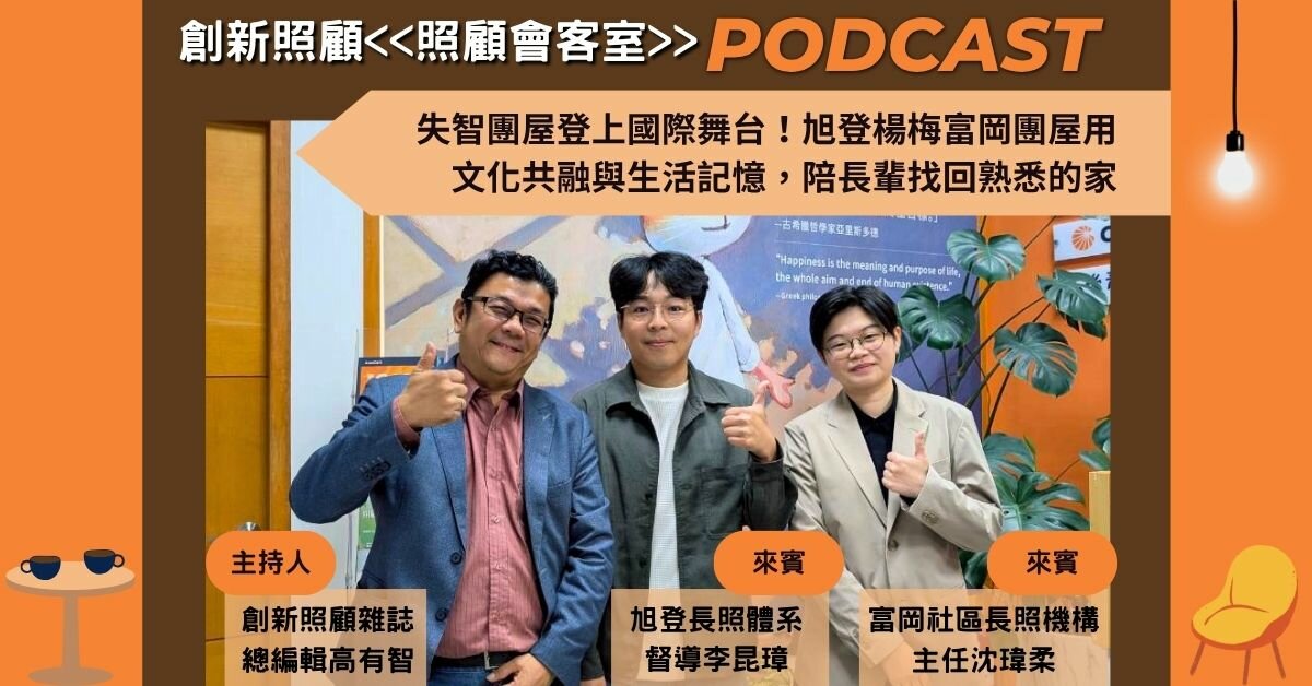 照顧會客室podcast EP47｜失智團屋登上國際舞台！旭登楊梅富岡團屋用文化共融與生活記憶，陪長輩找回熟悉的家 ft.旭登富岡社區長照機構主任沈瑋柔、旭登長照體系督導李昆璋